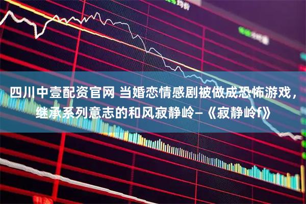 四川中壹配资官网 当婚恋情感剧被做成恐怖游戏，继承系列意志的和风寂静岭—《寂静岭f》