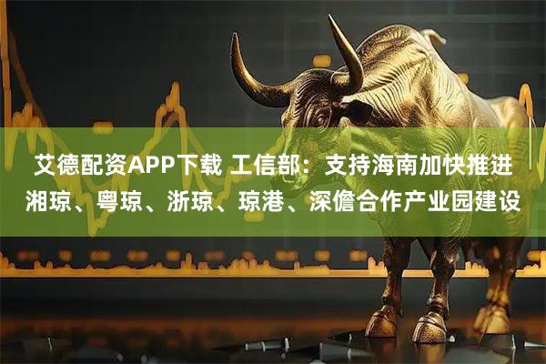 艾德配资APP下载 工信部：支持海南加快推进湘琼、粤琼、浙琼、琼港、深儋合作产业园建设