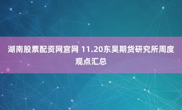 湖南股票配资网官网 11.20东吴期货研究所周度观点汇总