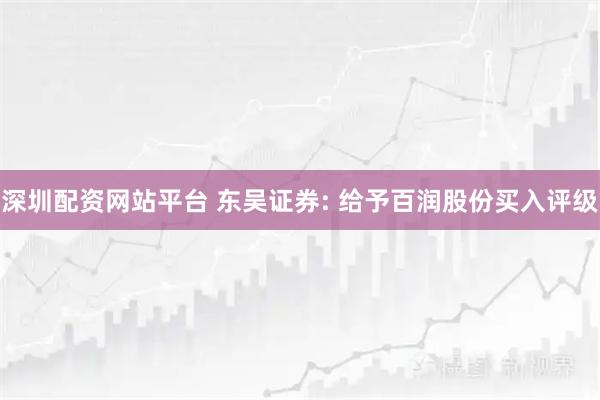 深圳配资网站平台 东吴证券: 给予百润股份买入评级