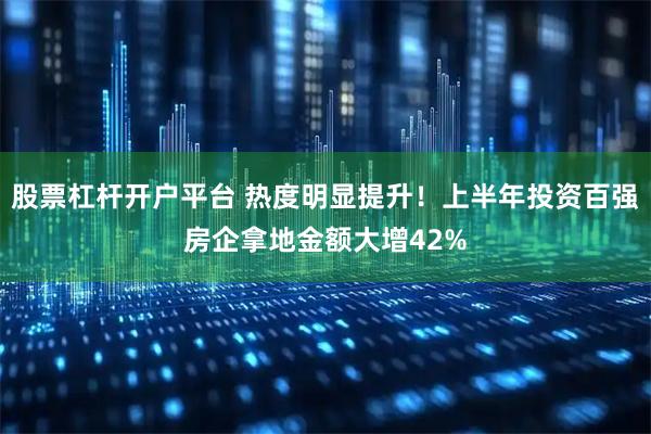 股票杠杆开户平台 热度明显提升！上半年投资百强房企拿地金额大增42%