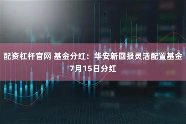 配资杠杆官网 基金分红：华安新回报灵活配置基金7月15日分红