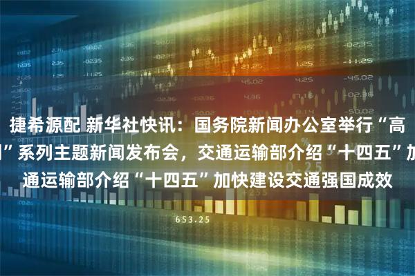 捷希源配 新华社快讯：国务院新闻办公室举行“高质量完成‘十四五’规划”系列主题新闻发布会，交通运输部介绍“十四五”加快建设交通强国成效