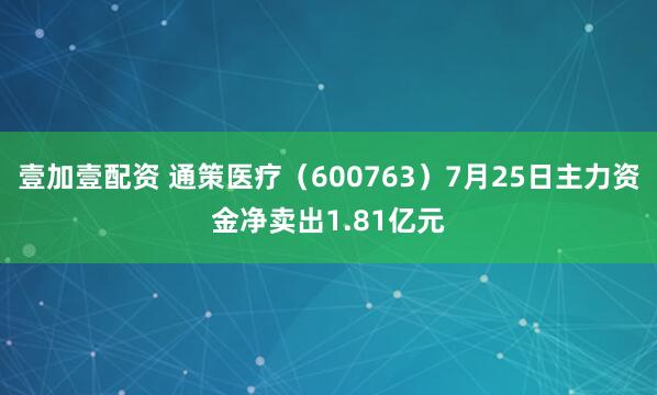 壹加壹配资 通策医疗（600763）7月25日主力资金净卖出1.81亿元