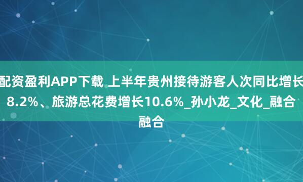 配资盈利APP下载 上半年贵州接待游客人次同比增长8.2%、旅游总花费增长10.6%_孙小龙_文化_融合