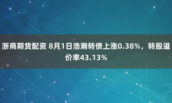 浙商期货配资 8月1日浩瀚转债上涨0.38%，转股溢价率43.13%