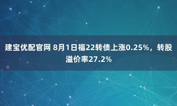 建宝优配官网 8月1日福22转债上涨0.25%，转股溢价率27.2%