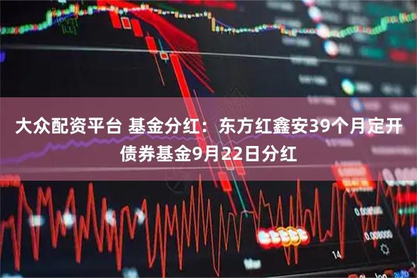 大众配资平台 基金分红：东方红鑫安39个月定开债券基金9月22日分红