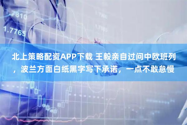 北上策略配资APP下载 王毅亲自过问中欧班列，波兰方面白纸黑字写下承诺，一点不敢怠慢