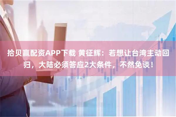 拾贝赢配资APP下载 黄征辉：若想让台湾主动回归，大陆必须答应2大条件，不然免谈！