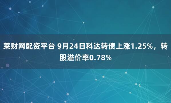 莱财网配资平台 9月24日科达转债上涨1.25%，转股溢价率0.78%