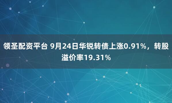 领圣配资平台 9月24日华锐转债上涨0.91%，转股溢价率19.31%