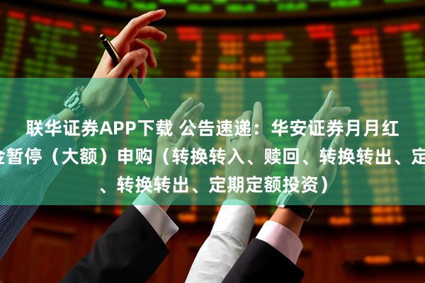 联华证券APP下载 公告速递：华安证券月月红现金基金基金暂停（大额）申购（转换转入、赎回、转换转出、定期定额投资）